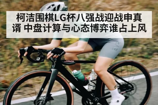 柯洁围棋LG杯八强战迎战申真谞 中盘计算与心态博弈谁占上风