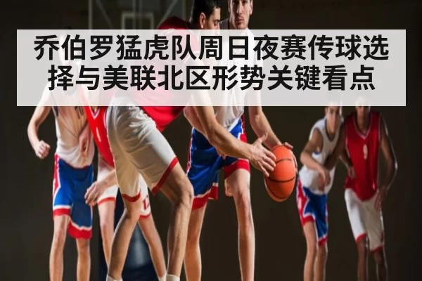 乔伯罗猛虎队周日夜赛传球选择与美联北区形势关键看点