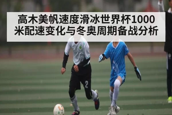 高木美帆速度滑冰世界杯1000米配速变化与冬奥周期备战分析