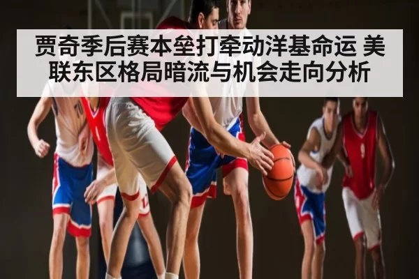 贾奇季后赛本垒打牵动洋基命运 美联东区格局暗流与机会走向分析